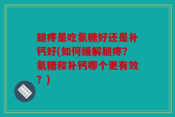 腿疼是吃氨糖好还是补钙好(如何缓解腿疼？氨糖和补钙哪个更有效？)