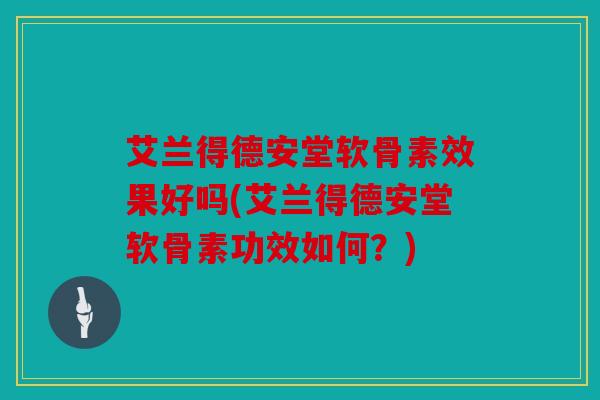 艾兰得德安堂软骨素效果好吗(艾兰得德安堂软骨素功效如何？)