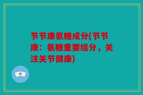 节节康氨糖成分(节节康:氨糖重要组分,关注关节健康) 节节康氨糖成分(节节康:氨糖重要组分,关注关节健康)
