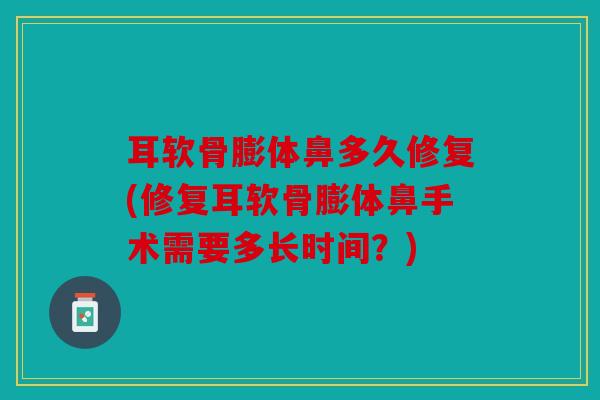 耳软骨膨体鼻多久修复(修复耳软骨膨体鼻手术需要多长时间?) 耳软骨膨体鼻多久修复(修复耳软骨膨体鼻手术需要多长时间?)