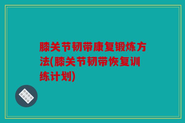 膝关节韧带康复锻炼方法(膝关节韧带恢复训练计划)