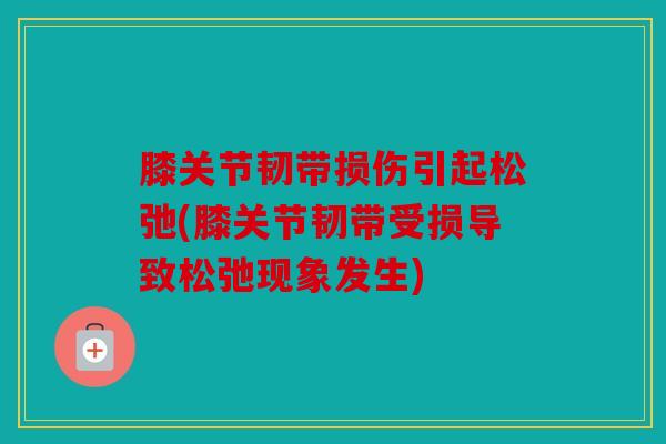 膝关节韧带损伤引起松弛(膝关节韧带受损导致松弛现象发生) 膝关节韧带损伤引起松弛(膝关节韧带受损导致松弛现象发生)