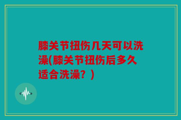 膝关节扭伤几天可以洗澡(膝关节扭伤后多久适合洗澡?) 膝关节扭伤几天可以洗澡(膝关节扭伤后多久适合洗澡?)