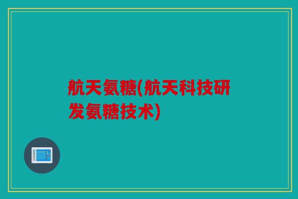航天氨糖(航天科技研发氨糖技术) 航天氨糖(航天科技研发氨糖技术)