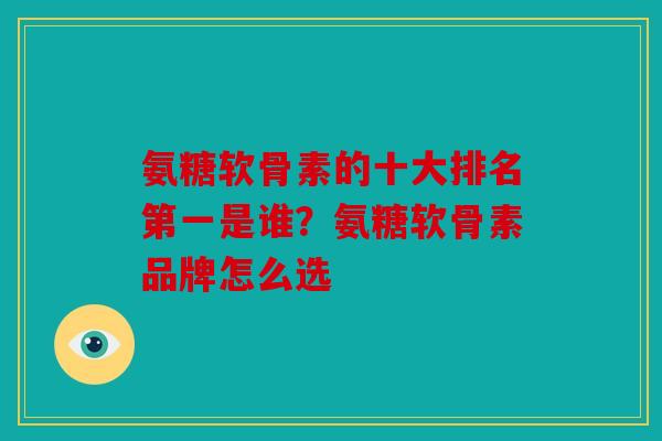 氨糖软骨素的十大排名第一是谁?氨糖软骨素品牌怎么选 氨糖软骨素的十大排名第一是谁?氨糖软骨素品牌怎么选