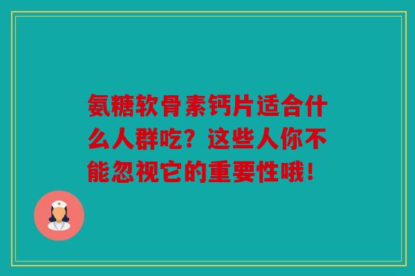 氨糖软骨素钙片适合什么人群吃?这些人你不能忽视它的重要性哦! 氨糖软骨素钙片适合什么人群吃?这些人你不能忽视它的重要性哦!