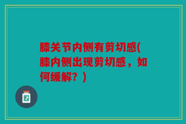 膝关节内侧有剪切感(膝内侧出现剪切感，如何缓解？)