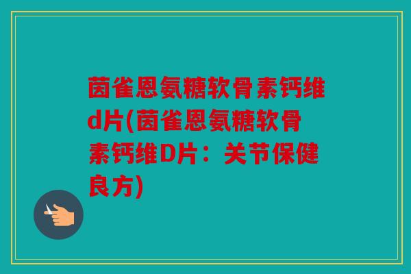 茵雀恩氨糖软骨素钙维d片(茵雀恩氨糖软骨素钙维D片:关节保健良方) 茵雀恩氨糖软骨素钙维d片(茵雀恩氨糖软骨素钙维D片:关节保健良方)