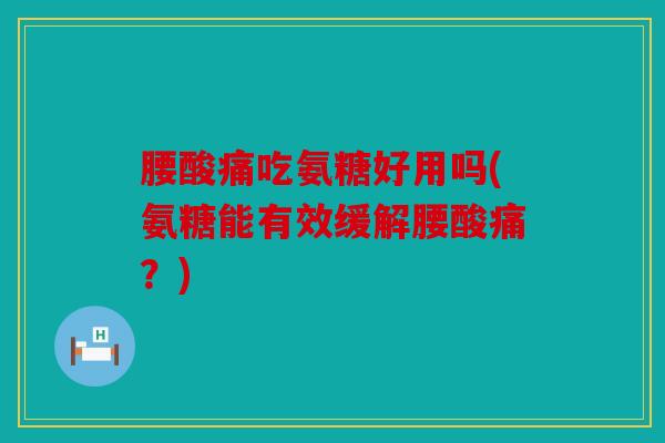 腰酸痛吃氨糖好用吗(氨糖能有效缓解腰酸痛?) 腰酸痛吃氨糖好用吗(氨糖能有效缓解腰酸痛?)