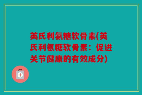 英氏利氨糖软骨素(英氏利氨糖软骨素：促进关节健康的有效成分)