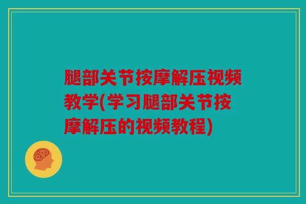 腿部关节按摩解压视频教学(学习腿部关节按摩解压的视频教程)