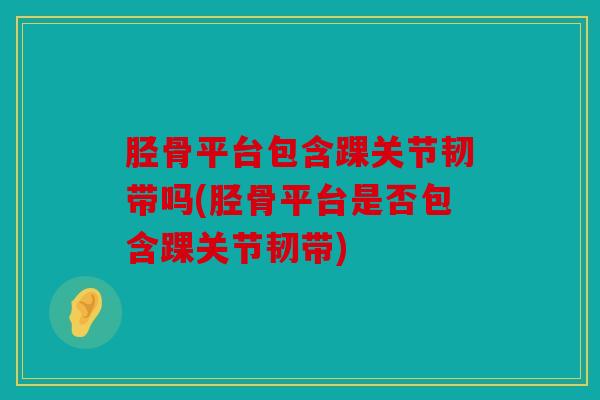 胫骨平台包含踝关节韧带吗(胫骨平台是否包含踝关节韧带)