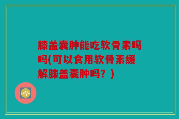 膝盖囊肿能吃软骨素吗吗(可以食用软骨素缓解膝盖囊肿吗?) 膝盖囊肿能吃软骨素吗吗(可以食用软骨素缓解膝盖囊肿吗?)
