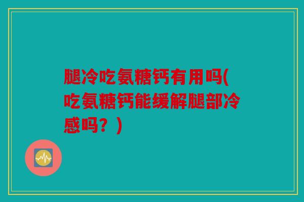 腿冷吃氨糖钙有用吗(吃氨糖钙能缓解腿部冷感吗？)