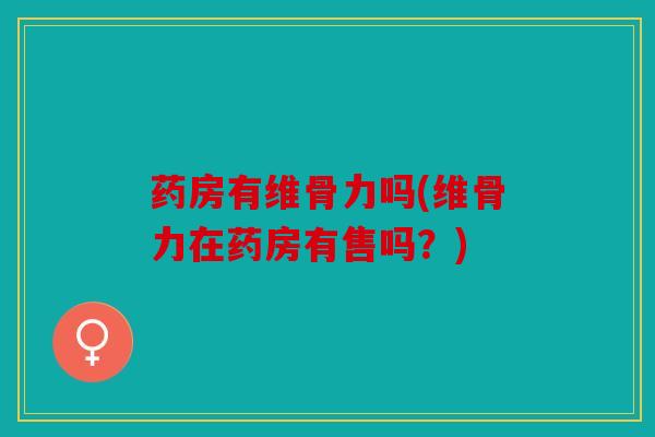 药房有维骨力吗(维骨力在药房有售吗?) 药房有维骨力吗(维骨力在药房有售吗?)