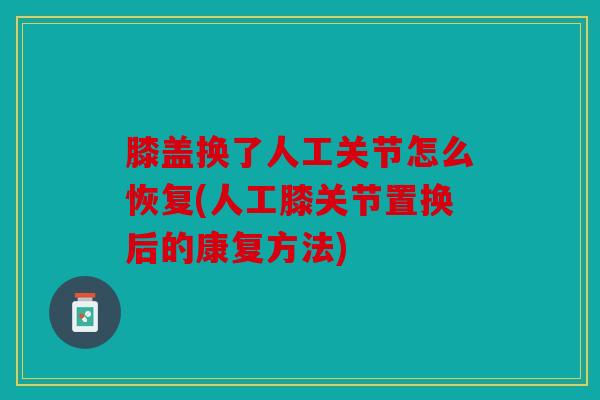 膝盖换了人工关节怎么恢复(人工膝关节置换后的康复方法) 膝盖换了人工关节怎么恢复(人工膝关节置换后的康复方法)