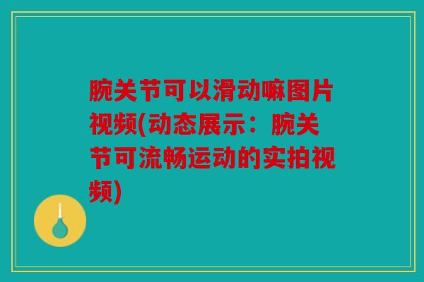 腕关节可以滑动嘛图片视频(动态展示：腕关节可流畅运动的实拍视频)