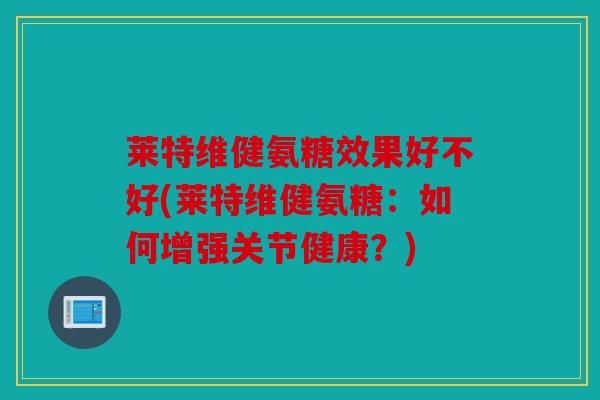 莱特维健氨糖效果好不好(莱特维健氨糖:如何增强关节健康?) 莱特维健氨糖效果好不好(莱特维健氨糖:如何增强关节健康?)
