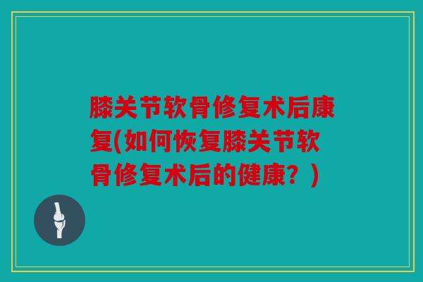 膝关节软骨修复术后康复(如何恢复膝关节软骨修复术后的健康?) 膝关节软骨修复术后康复(如何恢复膝关节软骨修复术后的健康?)