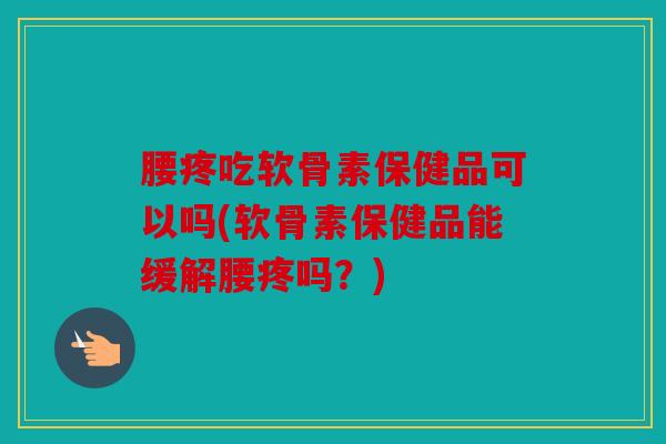 腰疼吃软骨素保健品可以吗(软骨素保健品能缓解腰疼吗?) 腰疼吃软骨素保健品可以吗(软骨素保健品能缓解腰疼吗?)
