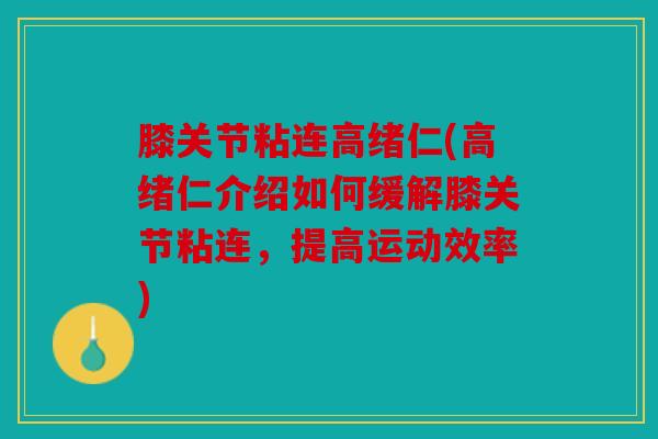 膝关节粘连高绪仁(高绪仁介绍如何缓解膝关节粘连,提高运动效率) 膝关节粘连高绪仁(高绪仁介绍如何缓解膝关节粘连,提高运动效率)