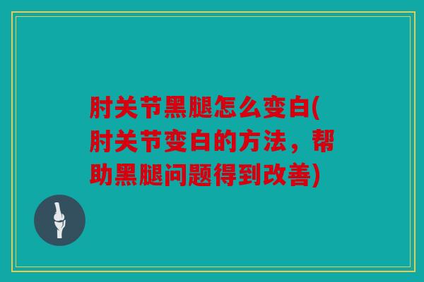 肘关节黑腿怎么变白(肘关节变白的方法，帮助黑腿问题得到改善)