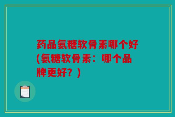 药品氨糖软骨素哪个好(氨糖软骨素:哪个品牌更好?) 药品氨糖软骨素哪个好(氨糖软骨素:哪个品牌更好?)