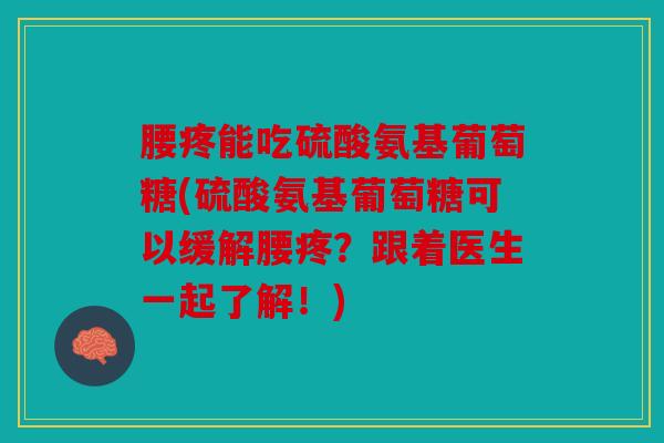 腰疼能吃硫酸氨基葡萄糖(硫酸氨基葡萄糖可以缓解腰疼?跟着医生一起了解!) 腰疼能吃硫酸氨基葡萄糖(硫酸氨基葡萄糖可以缓解腰疼?跟着医生一起了解!)