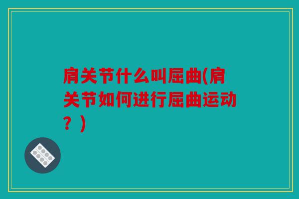 肩关节什么叫屈曲(肩关节如何进行屈曲运动?) 肩关节什么叫屈曲(肩关节如何进行屈曲运动?)