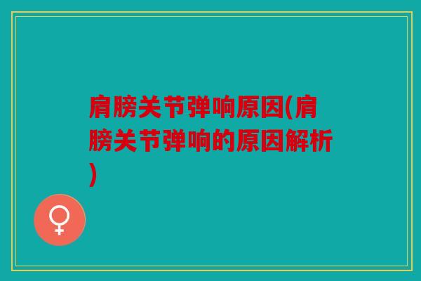 肩膀关节弹响原因(肩膀关节弹响的原因解析) 肩膀关节弹响原因(肩膀关节弹响的原因解析)