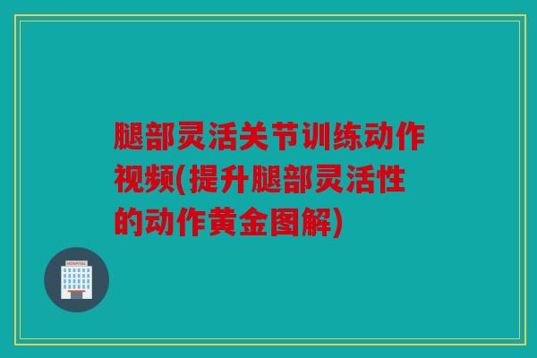 腿部灵活关节训练动作视频(提升腿部灵活性的动作黄金图解) 腿部灵活关节训练动作视频(提升腿部灵活性的动作黄金图解)