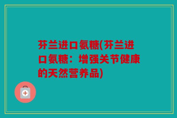 芬兰进口氨糖(芬兰进口氨糖:增强关节健康的天然营养品) 芬兰进口氨糖(芬兰进口氨糖:增强关节健康的天然营养品)