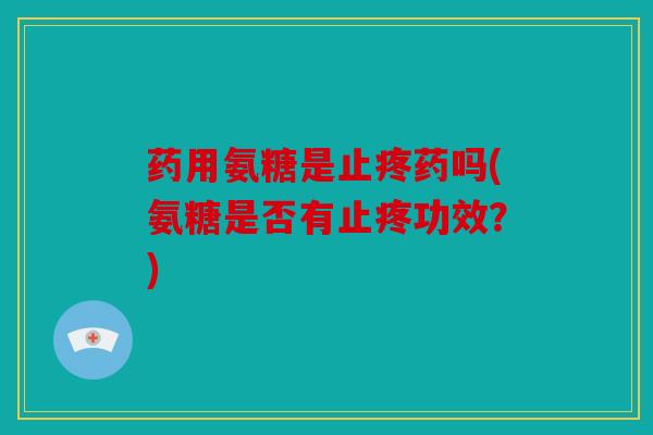 药用氨糖是止疼药吗(氨糖是否有止疼功效?) 药用氨糖是止疼药吗(氨糖是否有止疼功效?)