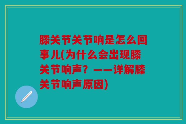 膝关节关节响是怎么回事儿(为什么会出现膝关节响声?——详解膝关节响声原因) 膝关节关节响是怎么回事儿(为什么会出现膝关节响声?——详解膝关节响声原因)