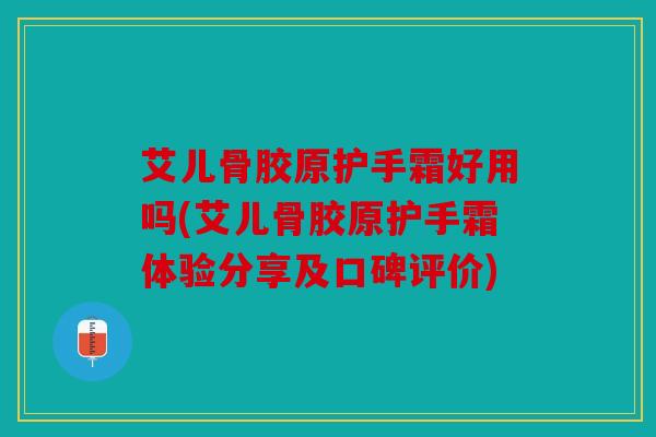 艾儿骨胶原护手霜好用吗(艾儿骨胶原护手霜体验分享及口碑评价)