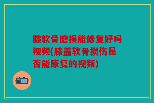 膝软骨磨损能修复好吗视频(膝盖软骨损伤是否能康复的视频) 膝软骨磨损能修复好吗视频(膝盖软骨损伤是否能康复的视频)