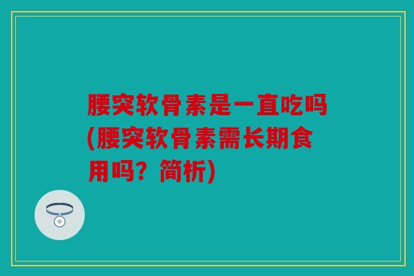 腰突软骨素是一直吃吗(腰突软骨素需长期食用吗?简析) 腰突软骨素是一直吃吗(腰突软骨素需长期食用吗?简析)