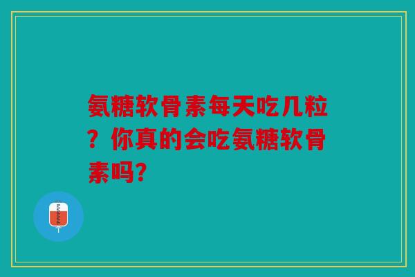 氨糖软骨素每天吃几粒?你真的会吃氨糖软骨素吗? 氨糖软骨素每天吃几粒?你真的会吃氨糖软骨素吗?