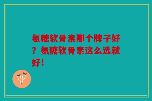 氨糖软骨素那个牌子好?氨糖软骨素这么选就好! 氨糖软骨素那个牌子好?氨糖软骨素这么选就好!