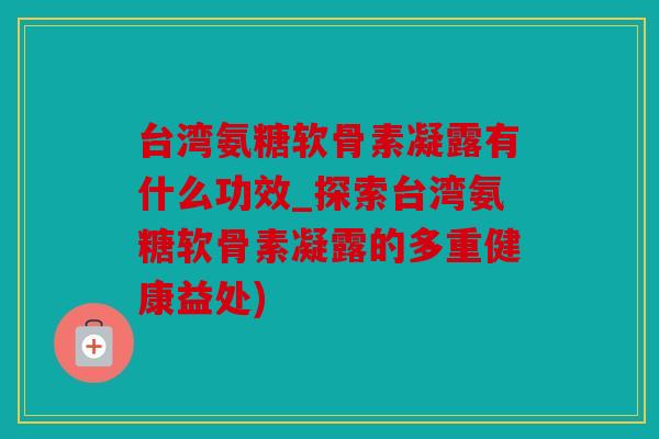 台湾氨糖软骨素凝露有什么功效_探索台湾氨糖软骨素凝露的多重健康益处) 台湾氨糖软骨素凝露有什么功效_探索台湾氨糖软骨素凝露的多重健康益处)