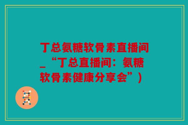 丁总氨糖软骨素直播间_“丁总直播间:氨糖软骨素健康分享会”) 丁总氨糖软骨素直播间_“丁总直播间:氨糖软骨素健康分享会”)