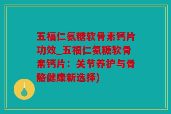 五福仁氨糖软骨素钙片功效_五福仁氨糖软骨素钙片:关节养护与骨骼健康新选择) 五福仁氨糖软骨素钙片功效_五福仁氨糖软骨素钙片:关节养护与骨骼健康新选择)