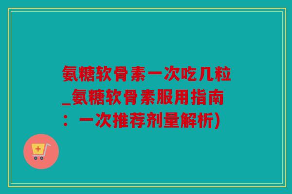 氨糖软骨素一次吃几粒_氨糖软骨素服用指南:一次推荐剂量解析) 氨糖软骨素一次吃几粒_氨糖软骨素服用指南:一次推荐剂量解析)