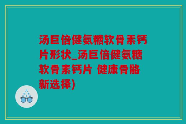 汤巨倍健氨糖软骨素钙片形状_汤巨倍健氨糖软骨素钙片 健康骨骼新选择) 汤巨倍健氨糖软骨素钙片形状_汤巨倍健氨糖软骨素钙片 健康骨骼新选择)