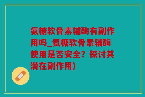 氨糖软骨素辅酶有副作用吗_氨糖软骨素辅酶使用是否安全?探讨其潜在副作用) 氨糖软骨素辅酶有副作用吗_氨糖软骨素辅酶使用是否安全?探讨其潜在副作用)