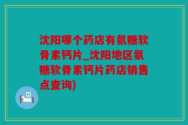 沈阳哪个药店有氨糖软骨素钙片_沈阳地区氨糖软骨素钙片药店销售点查询) 沈阳哪个药店有氨糖软骨素钙片_沈阳地区氨糖软骨素钙片药店销售点查询)