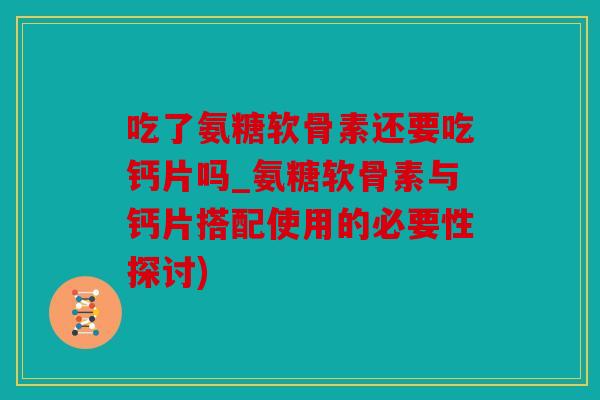 吃了氨糖软骨素还要吃钙片吗_氨糖软骨素与钙片搭配使用的必要性探讨)