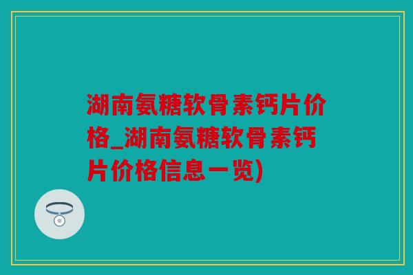 湖南氨糖软骨素钙片价格_湖南氨糖软骨素钙片价格信息一览)