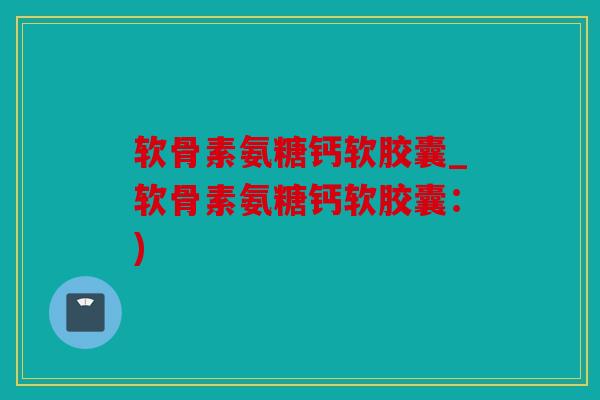 软骨素氨糖钙软胶囊_软骨素氨糖钙软胶囊:) 软骨素氨糖钙软胶囊_软骨素氨糖钙软胶囊:)