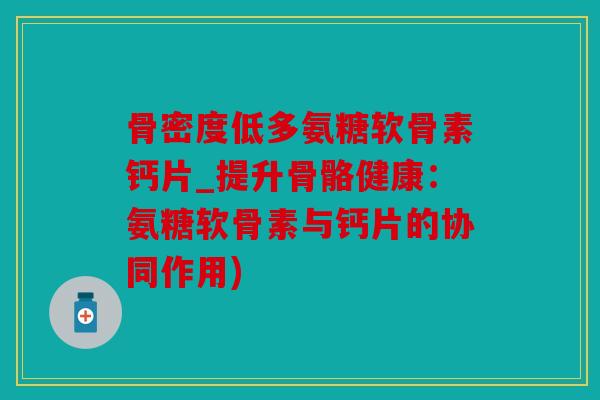 骨密度低多氨糖软骨素钙片_提升骨骼健康:氨糖软骨素与钙片的协同作用) 骨密度低多氨糖软骨素钙片_提升骨骼健康:氨糖软骨素与钙片的协同作用)